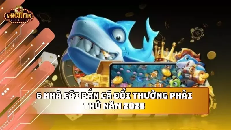 6 nhà cái bắn cá đổi thưởng bạn có thể an tâm tham gia