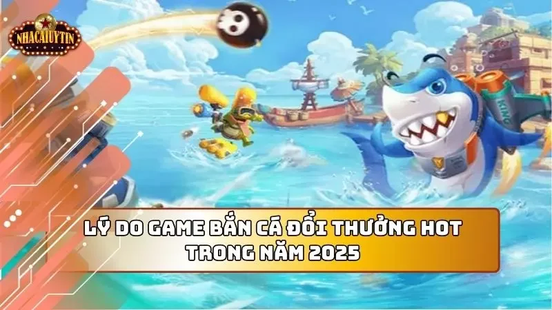 Game bắn cá đổi thưởng hot lên là có lý do